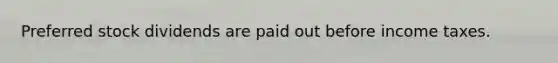 Preferred stock dividends are paid out before income taxes.