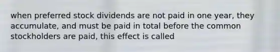 when preferred stock dividends are not paid in one year, they accumulate, and must be paid in total before the common stockholders are paid, this effect is called