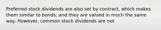 Preferred stock dividends are also set by contract, which makes them similar to bonds; and they are valued in much the same way. However, common stock dividends are not