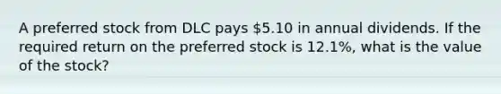 A preferred stock from DLC pays 5.10 in annual dividends. If the required return on the preferred stock is 12.1%, what is the value of the stock?