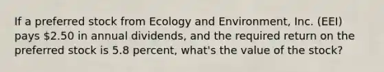 If a preferred stock from Ecology and Environment, Inc. (EEI) pays 2.50 in annual dividends, and the required return on the preferred stock is 5.8 percent, what's the value of the stock?