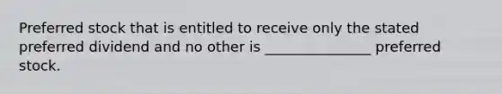 Preferred stock that is entitled to receive only the stated preferred dividend and no other is _______________ preferred stock.