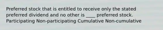 Preferred stock that is entitled to receive only the stated preferred dividend and no other is ____ preferred stock. Participating Non-participating Cumulative Non-cumulative