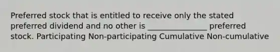 Preferred stock that is entitled to receive only the stated preferred dividend and no other is _______________ preferred stock. Participating Non-participating Cumulative Non-cumulative