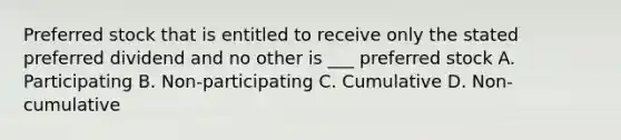 <a href='https://www.questionai.com/knowledge/knMe8J8s7L-preferred-stock' class='anchor-knowledge'>preferred stock</a> that is entitled to receive only the stated preferred dividend and no other is ___ preferred stock A. Participating B. Non-participating C. Cumulative D. Non-cumulative