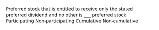 Preferred stock that is entitled to receive only the stated preferred dividend and no other is ___ preferred stock Participating Non-participating Cumulative Non-cumulative