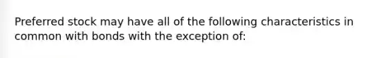 Preferred stock may have all of the following characteristics in common with bonds with the exception of: