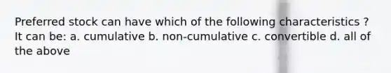 Preferred stock can have which of the following characteristics ? It can be: a. cumulative b. non-cumulative c. convertible d. all of the above