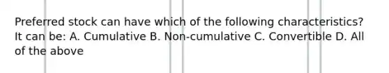 Preferred stock can have which of the following characteristics? It can be: A. Cumulative B. Non-cumulative C. Convertible D. All of the above