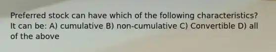 Preferred stock can have which of the following characteristics? It can be: A) cumulative B) non-cumulative C) Convertible D) all of the above