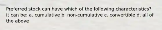 Preferred stock can have which of the following characteristics? It can be: a. cumulative b. non-cumulative c. convertible d. all of the above