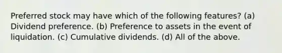 Preferred stock may have which of the following features? (a) Dividend preference. (b) Preference to assets in the event of liquidation. (c) Cumulative dividends. (d) All of the above.