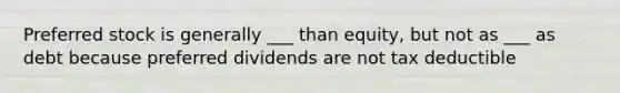 Preferred stock is generally ___ than equity, but not as ___ as debt because preferred dividends are not tax deductible