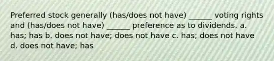 Preferred stock generally (has/does not have) ______ voting rights and (has/does not have) ______ preference as to dividends. a. has; has b. does not have; does not have c. has; does not have d. does not have; has