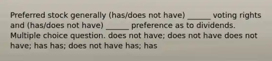 Preferred stock generally (has/does not have) ______ voting rights and (has/does not have) ______ preference as to dividends. Multiple choice question. does not have; does not have does not have; has has; does not have has; has