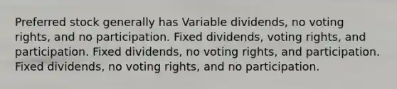 Preferred stock generally has Variable dividends, no voting rights, and no participation. Fixed dividends, voting rights, and participation. Fixed dividends, no voting rights, and participation. Fixed dividends, no voting rights, and no participation.