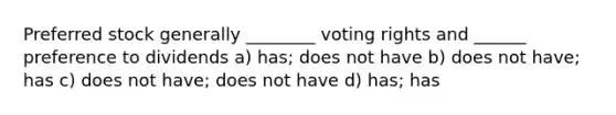 Preferred stock generally ________ voting rights and ______ preference to dividends a) has; does not have b) does not have; has c) does not have; does not have d) has; has