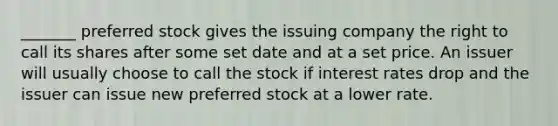 _______ preferred stock gives the issuing company the right to call its shares after some set date and at a set price. An issuer will usually choose to call the stock if interest rates drop and the issuer can issue new preferred stock at a lower rate.