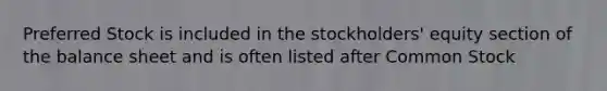 Preferred Stock is included in the stockholders' equity section of the balance sheet and is often listed after Common Stock