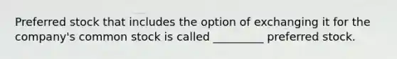 Preferred stock that includes the option of exchanging it for the company's common stock is called _________ preferred stock.
