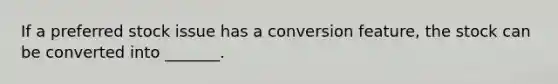 If a preferred stock issue has a conversion feature, the stock can be converted into _______.