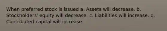 When preferred stock is issued a. Assets will decrease. b. Stockholders' equity will decrease. c. Liabilities will increase. d. Contributed capital will increase.