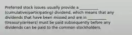 Preferred stock issues usually provide a __________ (cumulative/participating) dividend, which means that any dividends that have been missed and are in __________ (treasury/arrears) must be paid subsequently before any dividends can be paid to the common stockholders.