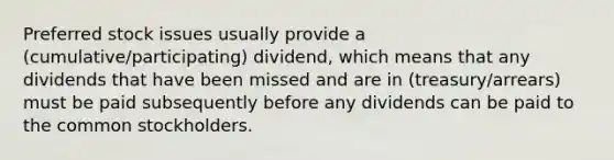 Preferred stock issues usually provide a (cumulative/participating) dividend, which means that any dividends that have been missed and are in (treasury/arrears) must be paid subsequently before any dividends can be paid to the common stockholders.