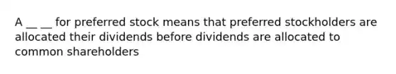 A __ __ for preferred stock means that preferred stockholders are allocated their dividends before dividends are allocated to common shareholders