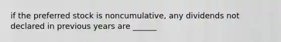 if the preferred stock is noncumulative, any dividends not declared in previous years are ______