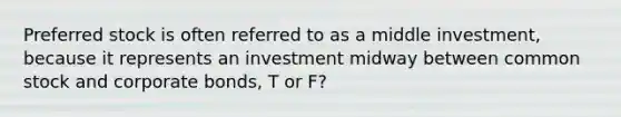 Preferred stock is often referred to as a middle investment, because it represents an investment midway between common stock and corporate bonds, T or F?