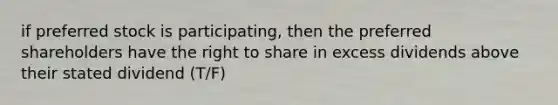 if preferred stock is participating, then the preferred shareholders have the right to share in excess dividends above their stated dividend (T/F)