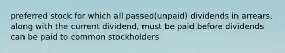 preferred stock for which all passed(unpaid) dividends in arrears, along with the current dividend, must be paid before dividends can be paid to common stockholders