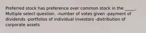 Preferred stock has preference over common stock in the _____. Multiple select question. -number of votes given -payment of dividends -portfolios of individual investors -distribution of corporate assets