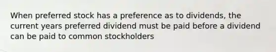 When preferred stock has a preference as to dividends, the current years preferred dividend must be paid before a dividend can be paid to common stockholders