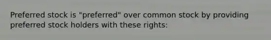 Preferred stock is "preferred" over common stock by providing preferred stock holders with these rights: