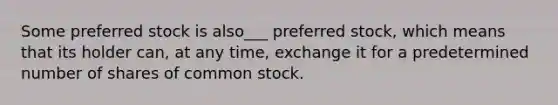 Some preferred stock is also___ preferred stock, which means that its holder can, at any time, exchange it for a predetermined number of shares of common stock.