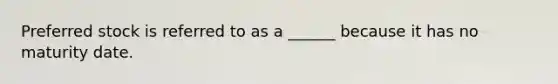 Preferred stock is referred to as a ______ because it has no maturity date.