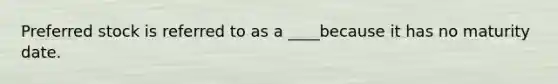 Preferred stock is referred to as a ____because it has no maturity date.