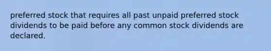 preferred stock that requires all past unpaid preferred stock dividends to be paid before any common stock dividends are declared.