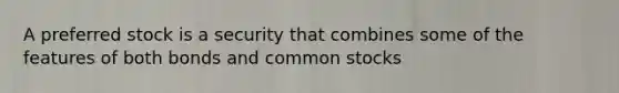 A preferred stock is a security that combines some of the features of both bonds and common stocks