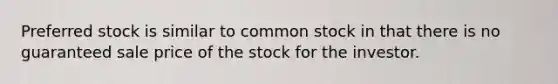 Preferred stock is similar to common stock in that there is no guaranteed sale price of the stock for the investor.