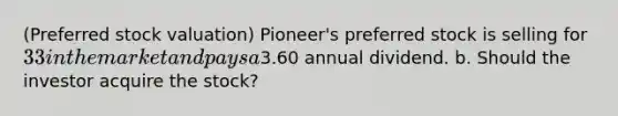 (Preferred stock​ valuation) ​Pioneer's preferred stock is selling for 33 in the market and pays a3.60 annual dividend. b. Should the investor acquire the​ stock?