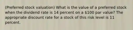 ​(Preferred stock valuation​) What is the value of a preferred stock when the dividend rate is 14 percent on a 100 par​ value? The appropriate discount rate for a stock of this risk level is 11 percent.