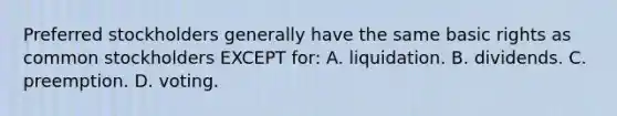 Preferred stockholders generally have the same basic rights as common stockholders EXCEPT​ for: A. liquidation. B. dividends. C. preemption. D. voting.