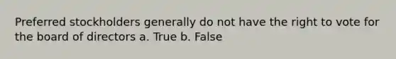 Preferred stockholders generally do not have the right to vote for the board of directors a. True b. False