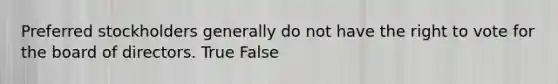 Preferred stockholders generally do not have the right to vote for the board of directors. True False