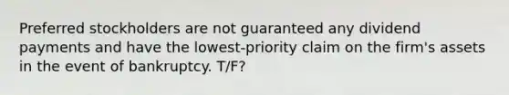 Preferred stockholders are not guaranteed any dividend payments and have the lowest-priority claim on the firm's assets in the event of bankruptcy. T/F?