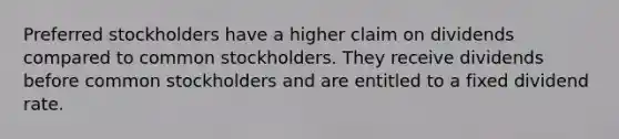 Preferred stockholders have a higher claim on dividends compared to common stockholders. They receive dividends before common stockholders and are entitled to a fixed dividend rate.