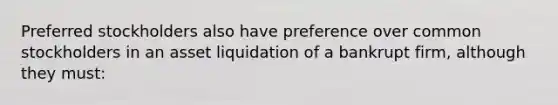 Preferred stockholders also have preference over common stockholders in an asset liquidation of a bankrupt firm, although they must: